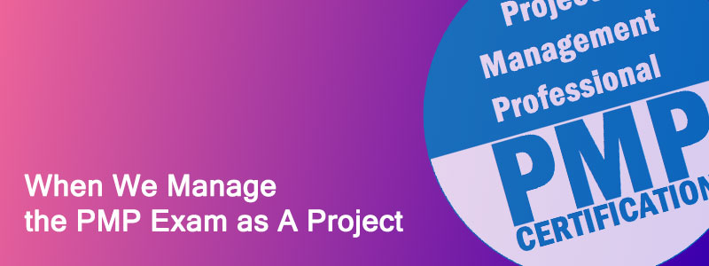 When We Manage the PMP Exam as A Project - When We Manage the PMP Exam as A Project